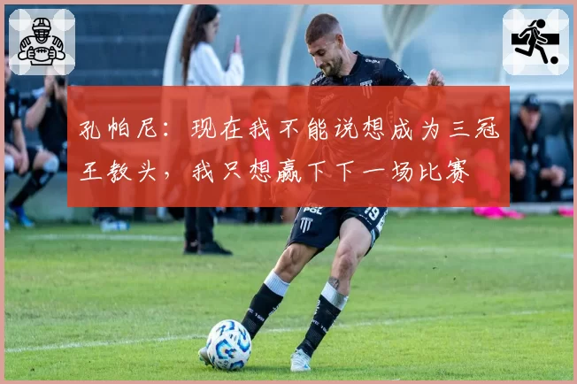 孔帕尼：现在我不能说想成为三冠王教头，我只想赢下下一场比赛