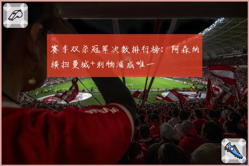 赛季双杀冠军次数排行榜：阿森纳横扫曼城+利物浦成唯一