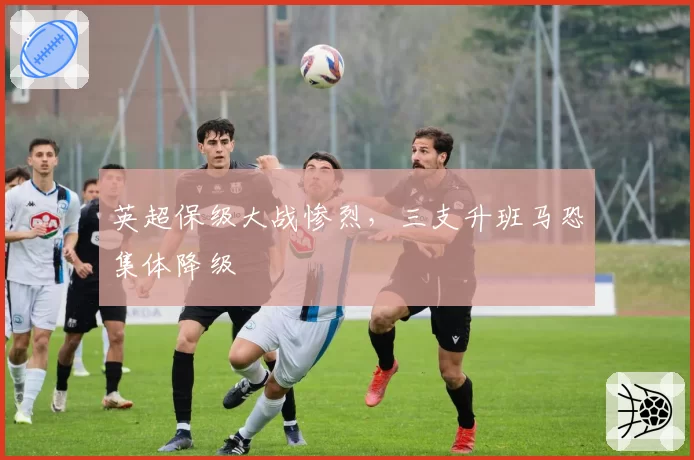 英超保级大战惨烈，三支升班马恐集体降级