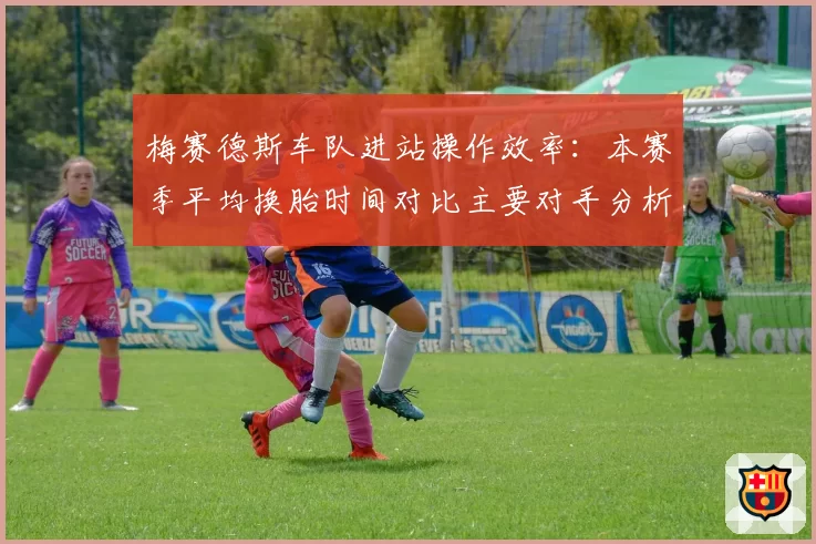 梅赛德斯车队进站操作效率：本赛季平均换胎时间对比主要对手分析