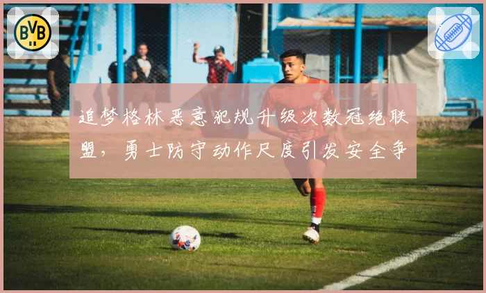 追梦格林恶意犯规升级次数冠绝联盟，勇士防守动作尺度引发安全争议