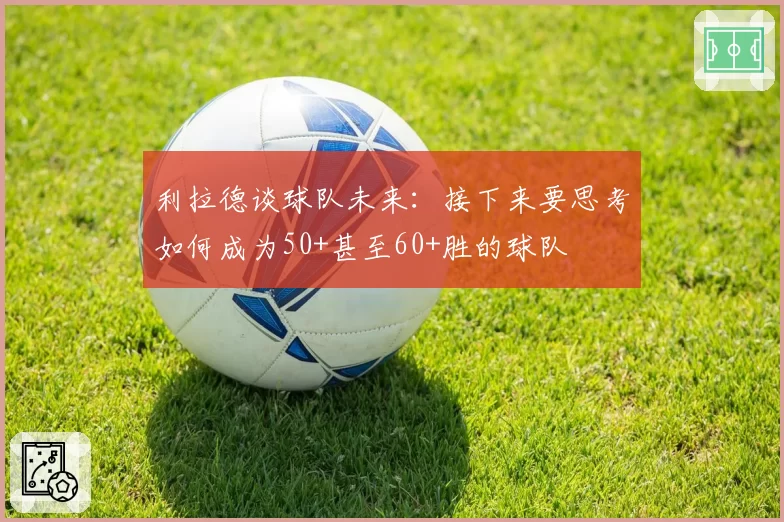 利拉德谈球队未来：接下来要思考如何成为50+甚至60+胜的球队