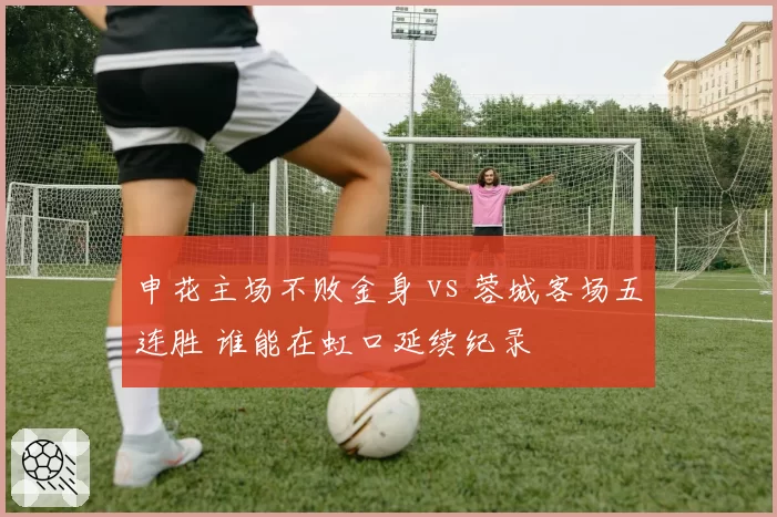 申花主场不败金身 vs 蓉城客场五连胜 谁能在虹口延续纪录