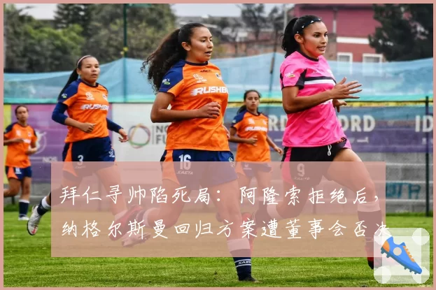 拜仁寻帅陷死局：阿隆索拒绝后，纳格尔斯曼回归方案遭董事会否决