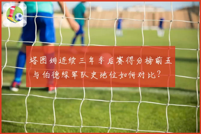 塔图姆连续三年季后赛得分榜前五 与伯德绿军队史地位如何对比？