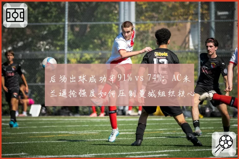 后场出球成功率91% vs 74%：AC米兰逼抢强度如何压制曼城组织核心