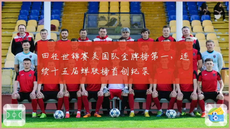 田径世锦赛美国队金牌榜第一,连续十五届蝉联榜首创纪录
