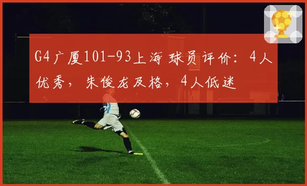 G4广厦101-93上海 球员评价：4人优秀，朱俊龙及格，4人低迷