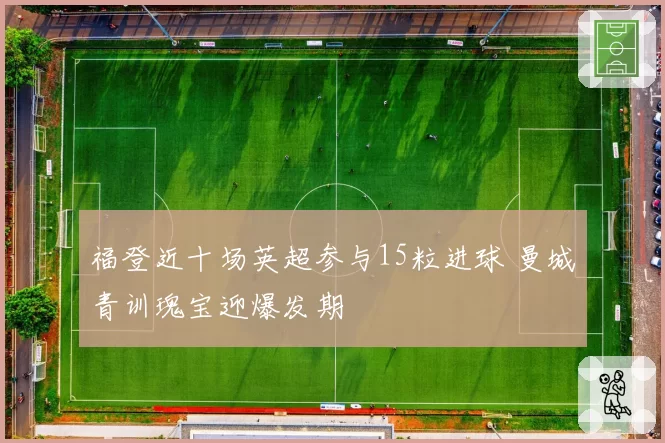 福登近十场英超参与15粒进球 曼城青训瑰宝迎爆发期