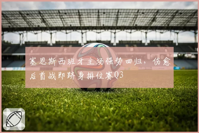 塞恩斯西班牙主场强势回归,伤愈后首战即跻身排位赛Q3