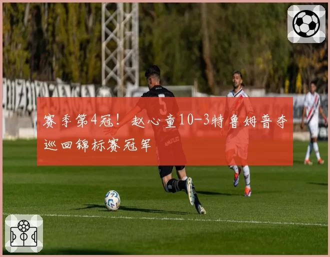 赛季第4冠！赵心童10-3特鲁姆普夺巡回锦标赛冠军