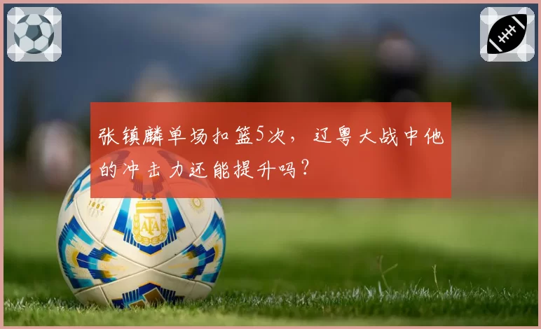 张镇麟单场扣篮5次,辽粤大战中他的冲击力还能提升吗?