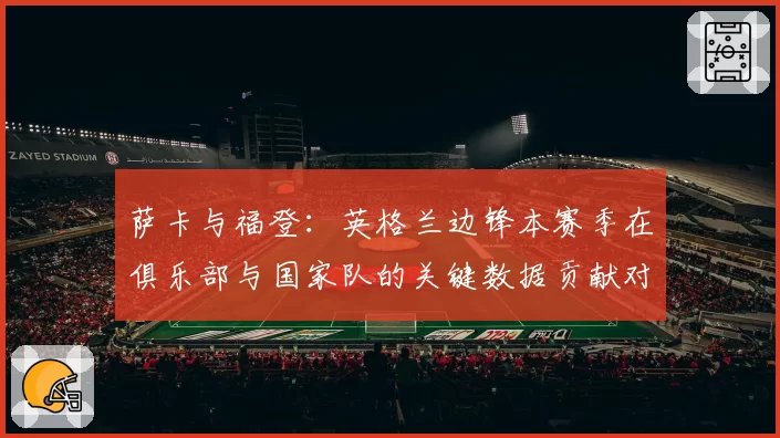萨卡与福登：英格兰边锋本赛季在俱乐部与国家队的关键数据贡献对比