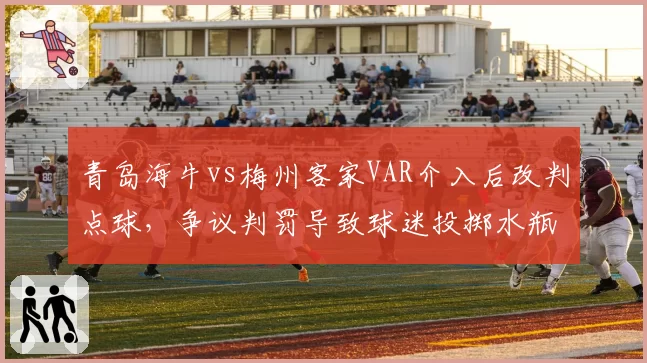青岛海牛vs梅州客家VAR介入后改判点球,争议判罚导致球迷投掷水瓶致比赛中断15分钟