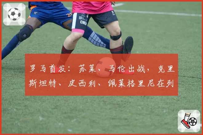 罗马首发：苏莱、马伦出战，克里斯坦特、皮西利、佩莱格里尼在列